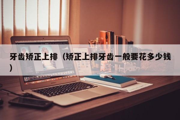 牙齿矫正上排(矫正上排牙齿一般要花多少钱)-图1 牙齿矫正上排(矫正上排牙齿一般要花多少钱)-图1