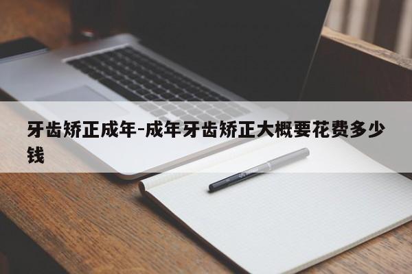 牙齿矫正成年-成年牙齿矫正大概要花费多少钱-图1 牙齿矫正成年-成年牙齿矫正大概要花费多少钱-图1