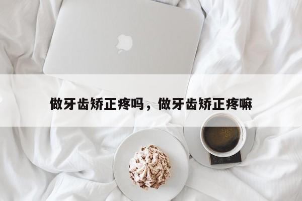 做牙齿矫正疼吗，做牙齿矫正疼嘛-图1