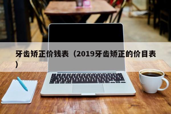 牙齿矫正价钱表（2019牙齿矫正的价目表）-图1