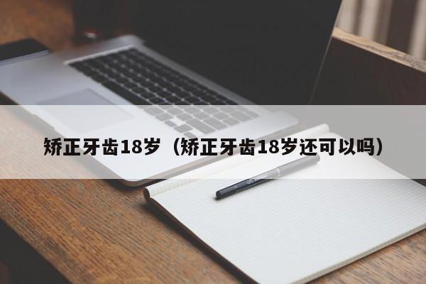 矫正牙齿18岁(矫正牙齿18岁还可以吗)-图1 矫正牙齿18岁(矫正牙齿18岁还可以吗)-图1