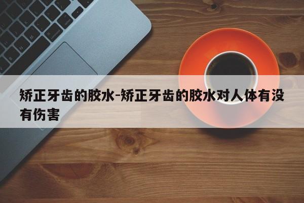 矫正牙齿的胶水-矫正牙齿的胶水对人体有没有伤害-图1