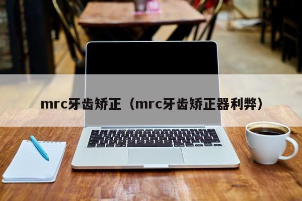 mrc牙齿矫正（mrc牙齿矫正器利弊）-图1