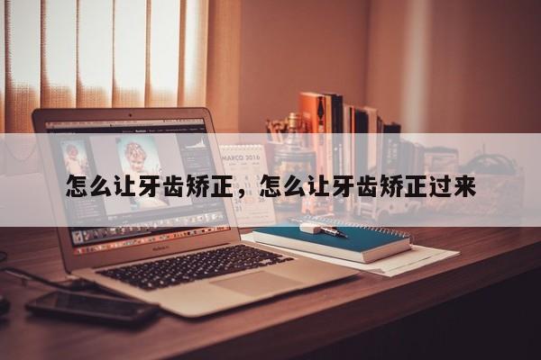 怎么让牙齿矫正，怎么让牙齿矫正过来-图1