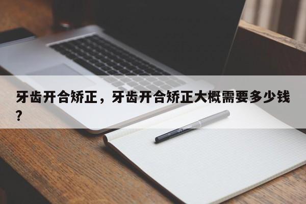 牙齿开合矫正,牙齿开合矫正大概需要多少钱?-图1 牙齿开合矫正,牙齿开合矫正大概需要多少钱?-图1