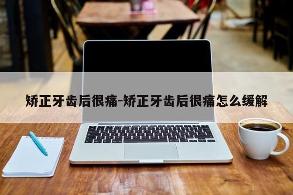 矫正牙齿后很痛-矫正牙齿后很痛怎么缓解-图1