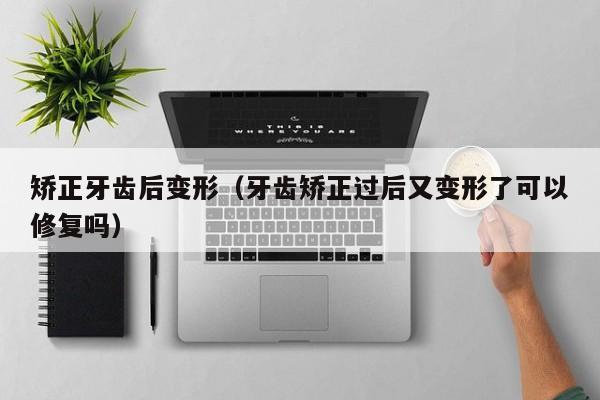 矫正牙齿后变形（牙齿矫正过后又变形了可以修复吗）-图1