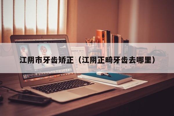江阴市牙齿矫正（江阴正畸牙齿去哪里）-图1
