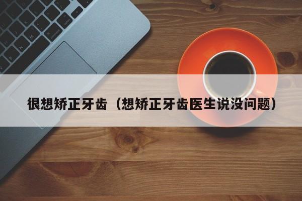 很想矫正牙齿(想矫正牙齿医生说没问题)-图1 很想矫正牙齿(想矫正牙齿医生说没问题)-图1