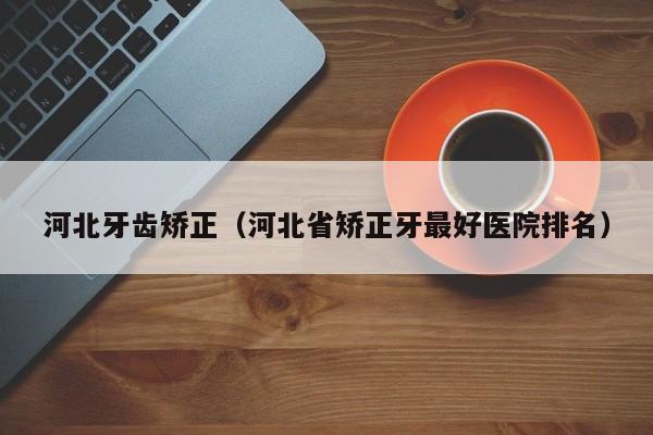 河北牙齿矫正（河北省矫正牙最好医院排名）-图1