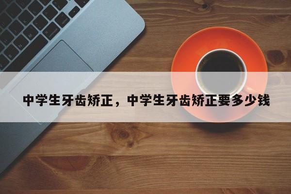 中学生牙齿矫正，中学生牙齿矫正要多少钱-图1
