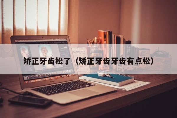 矫正牙齿松了(矫正牙齿牙齿有点松)-图1 矫正牙齿松了(矫正牙齿牙齿有点松)-图1