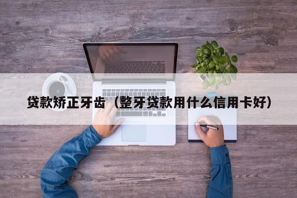 贷款矫正牙齿(整牙贷款用什么信用卡好)-图1 贷款矫正牙齿(整牙贷款用什么信用卡好)-图1