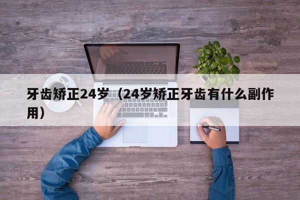 牙齿矫正24岁(24岁矫正牙齿有什么副作用)-图1 牙齿矫正24岁(24岁矫正牙齿有什么副作用)-图1