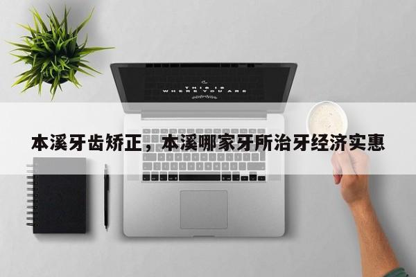 本溪牙齿矫正，本溪哪家牙所治牙经济实惠-图1