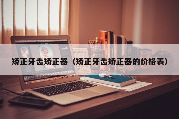 矫正牙齿矫正器（矫正牙齿矫正器的价格表）-图1