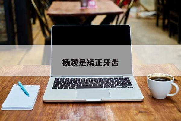 杨颖是矫正牙齿-图1