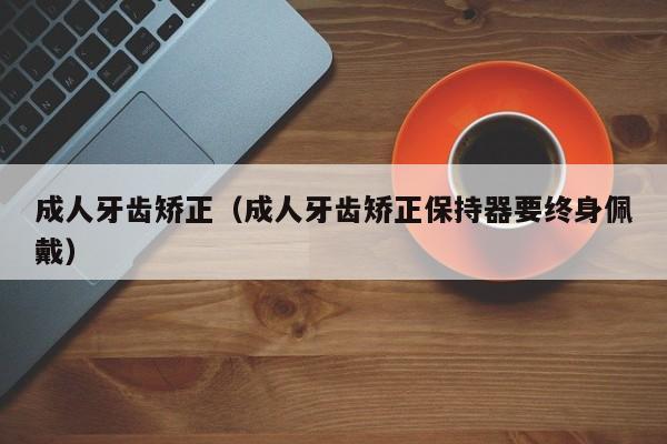 成人牙齿矫正（成人牙齿矫正保持器要终身佩戴）-图1