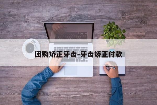 团购矫正牙齿-牙齿矫正付款-图1 团购矫正牙齿-牙齿矫正付款-图1