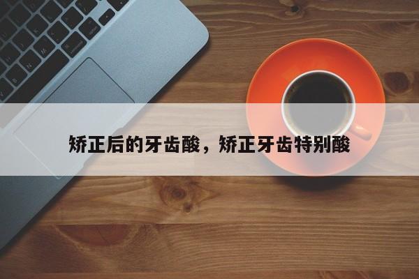 矫正后的牙齿酸，矫正牙齿特别酸-图1