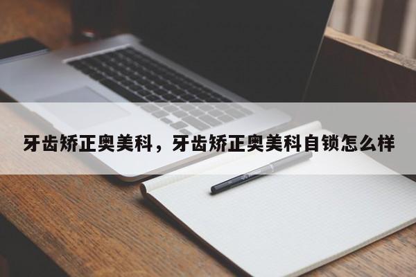 牙齿矫正奥美科，牙齿矫正奥美科自锁怎么样-图1