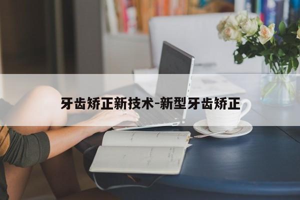 牙齿矫正新技术-新型牙齿矫正-图1