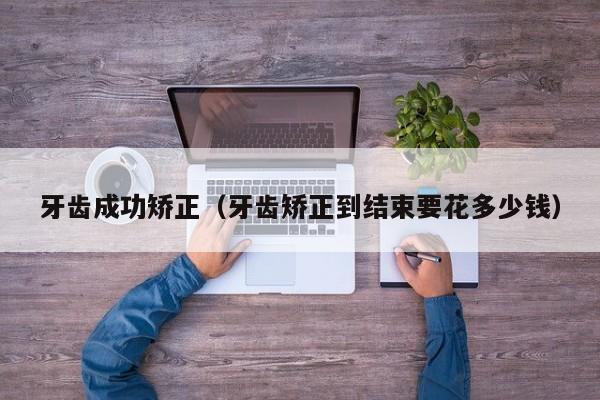 牙齿成功矫正(牙齿矫正到结束要花多少钱)-图1 牙齿成功矫正(牙齿矫正到结束要花多少钱)-图1
