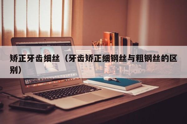 矫正牙齿细丝（牙齿矫正细钢丝与粗钢丝的区别）-图1
