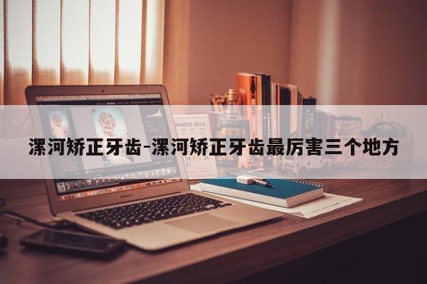 漯河矫正牙齿-漯河矫正牙齿最厉害三个地方-图1 漯河矫正牙齿-漯河矫正牙齿最厉害三个地方-图1