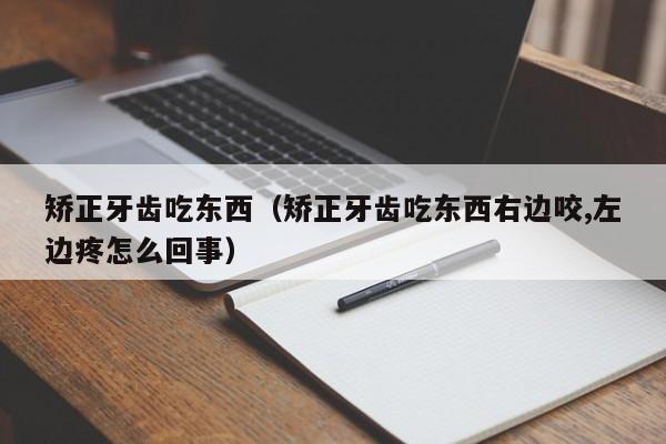矫正牙齿吃东西（矫正牙齿吃东西右边咬,左边疼怎么回事）-图1