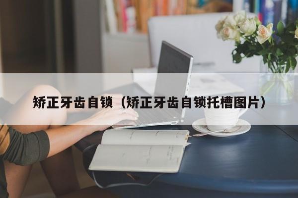 矫正牙齿自锁（矫正牙齿自锁托槽图片）-图1