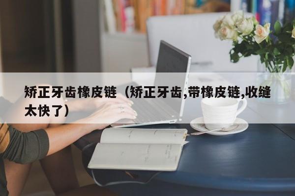 矫正牙齿橡皮链（矫正牙齿,带橡皮链,收缝太快了）-图1