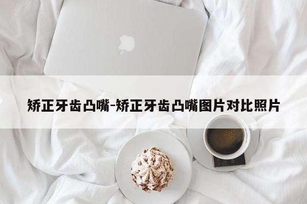 矫正牙齿凸嘴-矫正牙齿凸嘴图片对比照片-图1