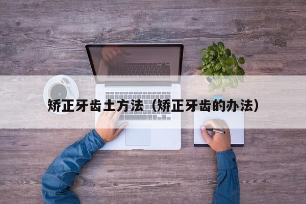 矫正牙齿土方法（矫正牙齿的办法）-图1