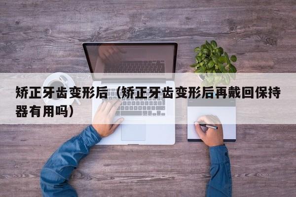 矫正牙齿变形后(矫正牙齿变形后再戴回保持器有用吗)-图1 矫正牙齿变形后(矫正牙齿变形后再戴回保持器有用吗)-图1
