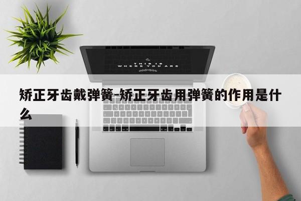 矫正牙齿戴弹簧-矫正牙齿用弹簧的作用是什么-图1