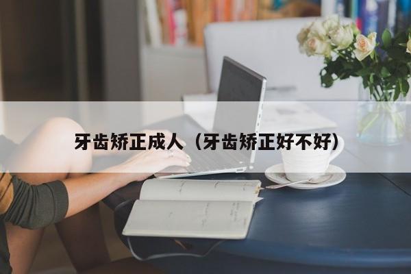 牙齿矫正成人(牙齿矫正好不好)-图1 牙齿矫正成人(牙齿矫正好不好)-图1