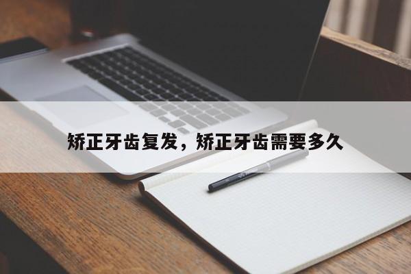 矫正牙齿复发，矫正牙齿需要多久-图1