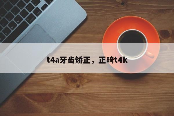 t4a牙齿矫正，正畸t4k-图1