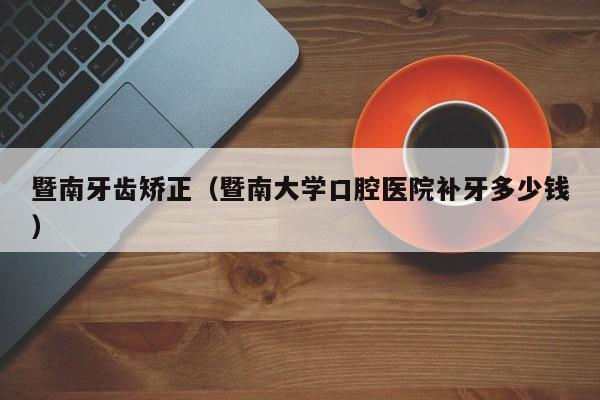 暨南牙齿矫正(暨南大学口腔医院补牙多少钱)-图1 暨南牙齿矫正(暨南大学口腔医院补牙多少钱)-图1