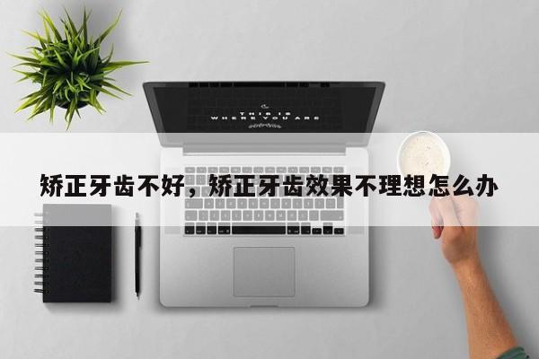 矫正牙齿不好,矫正牙齿效果不理想怎么办-图1 矫正牙齿不好,矫正牙齿效果不理想怎么办-图1
