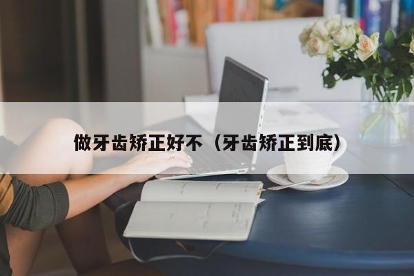 做牙齿矫正好不（牙齿矫正到底）-图1