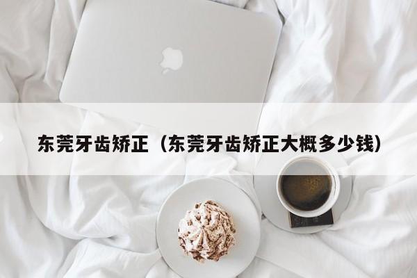 东莞牙齿矫正(东莞牙齿矫正大概多少钱)-图1 东莞牙齿矫正(东莞牙齿矫正大概多少钱)-图1
