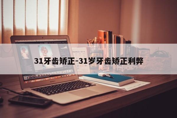 31牙齿矫正-31岁牙齿矫正利弊-图1