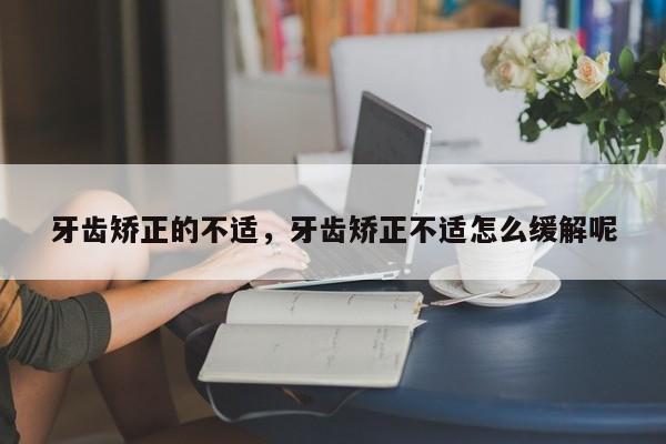 牙齿矫正的不适，牙齿矫正不适怎么缓解呢-图1