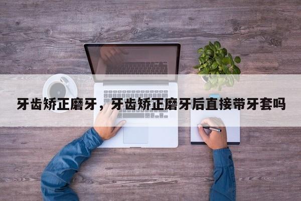 牙齿矫正磨牙，牙齿矫正磨牙后直接带牙套吗-图1