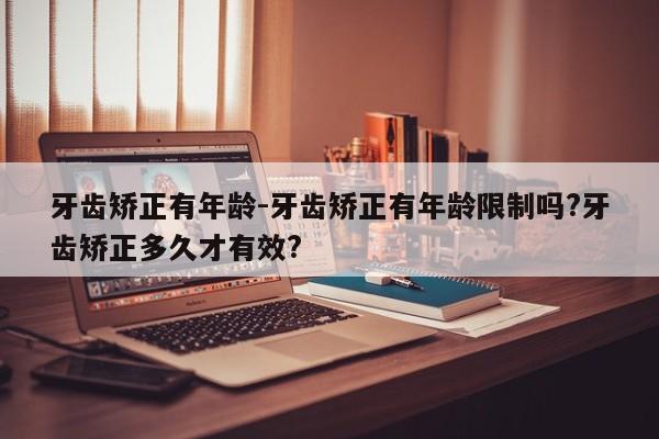牙齿矫正有年龄-牙齿矫正有年龄限制吗?牙齿矫正多久才有效?-图1 牙齿矫正有年龄-牙齿矫正有年龄限制吗?牙齿矫正多久才有效?-图1