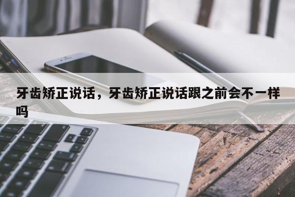 牙齿矫正说话，牙齿矫正说话跟之前会不一样吗-图1