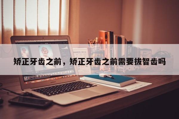 矫正牙齿之前，矫正牙齿之前需要拔智齿吗-图1