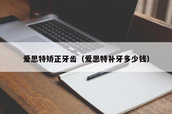 爱思特矫正牙齿(爱思特补牙多少钱)-图1 爱思特矫正牙齿(爱思特补牙多少钱)-图1